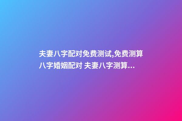 夫妻八字配对免费测试,免费测算八字婚姻配对 夫妻八字测算,八字婚姻测算-第1张-观点-玄机派
